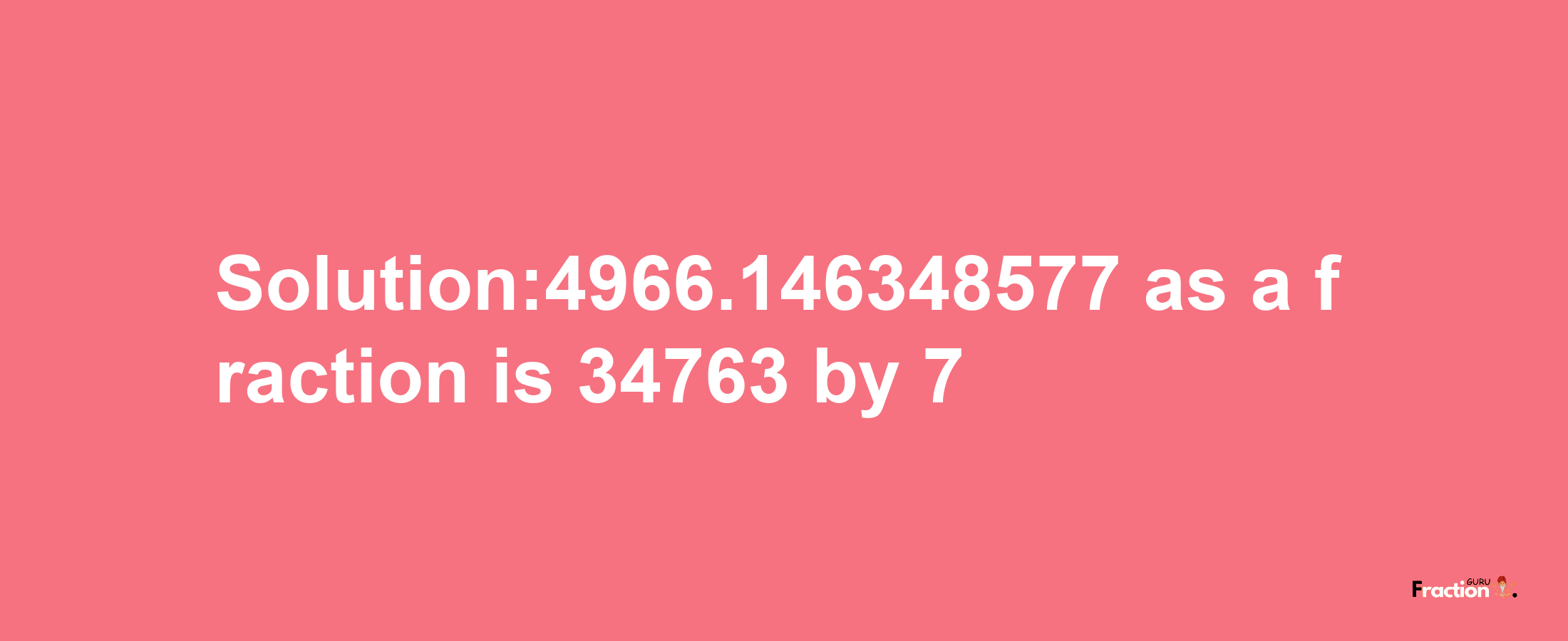 Solution:4966.146348577 as a fraction is 34763/7