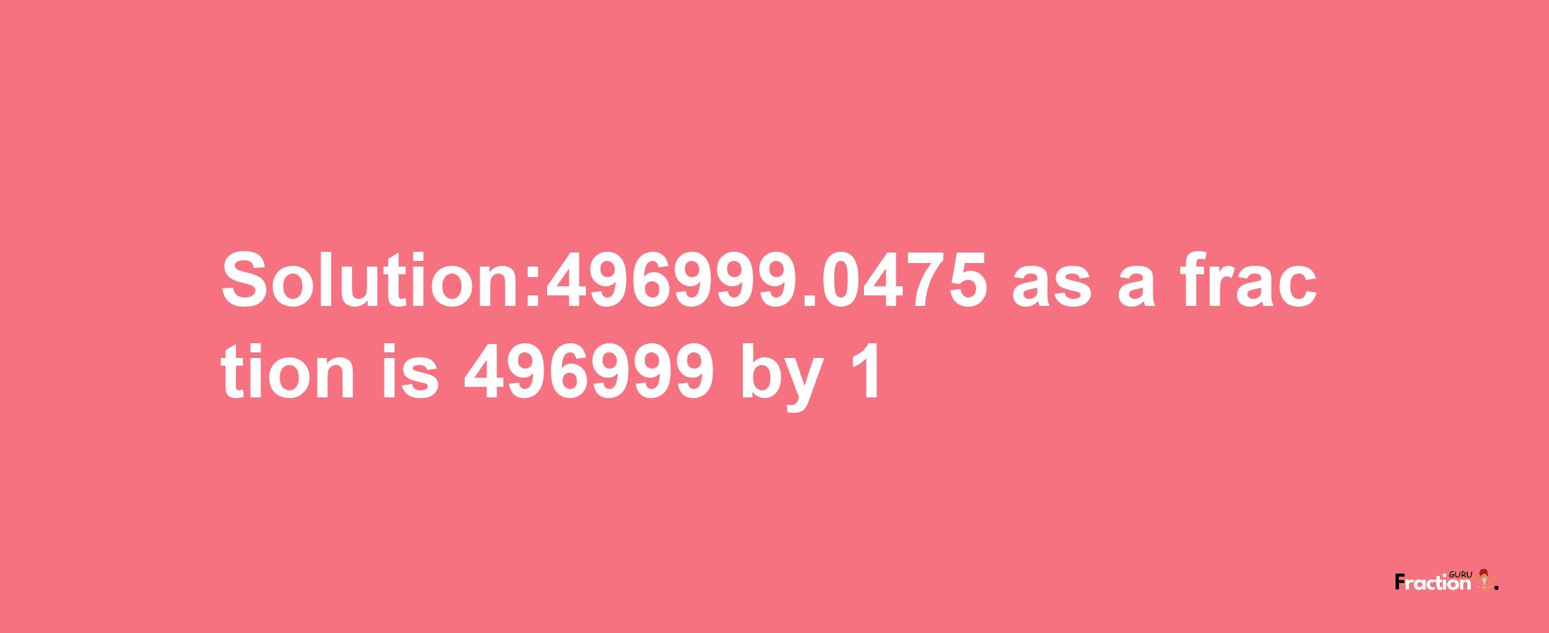 Solution:496999.0475 as a fraction is 496999/1