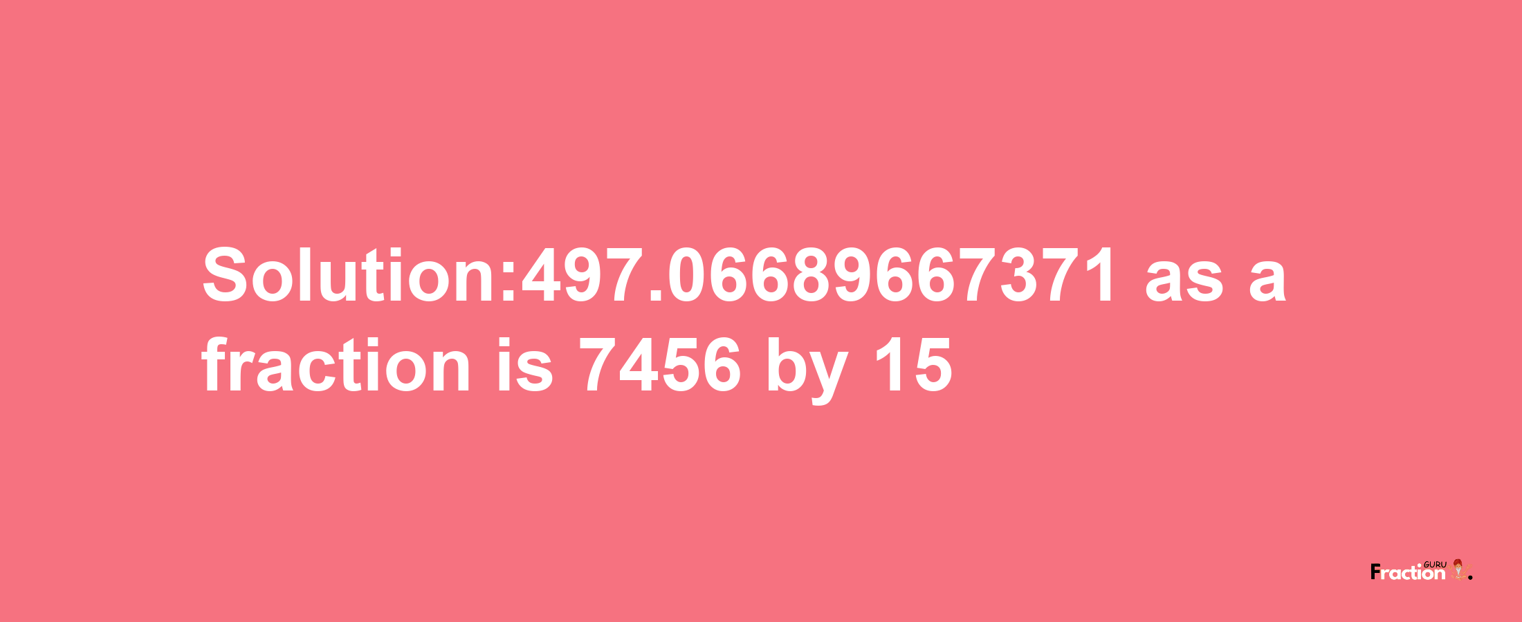 Solution:497.06689667371 as a fraction is 7456/15