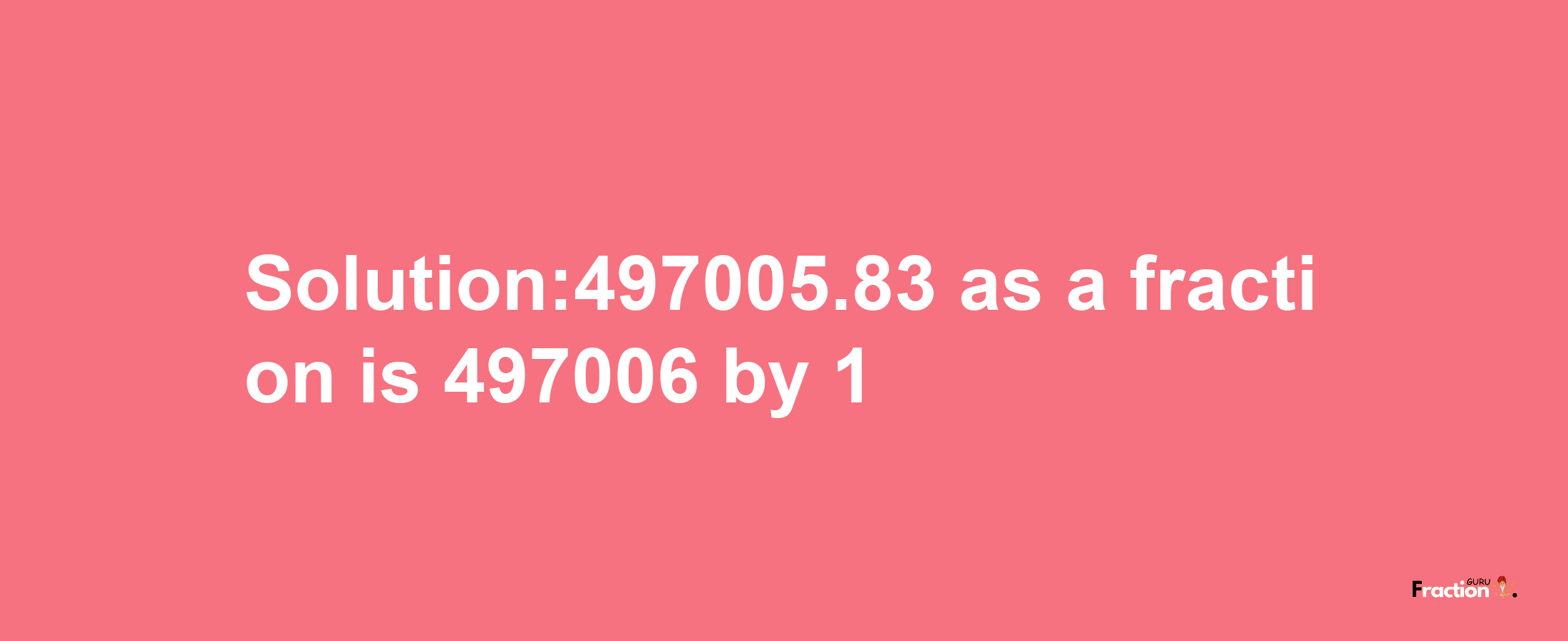 Solution:497005.83 as a fraction is 497006/1