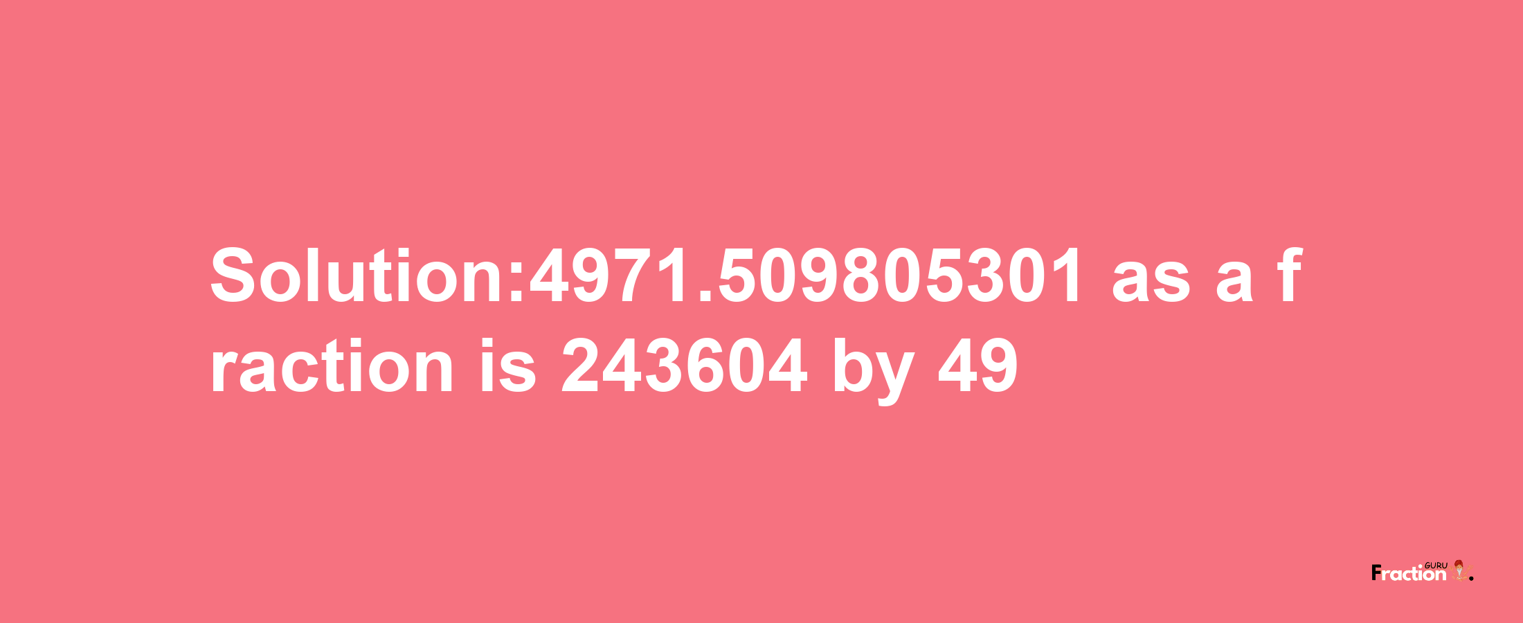 Solution:4971.509805301 as a fraction is 243604/49