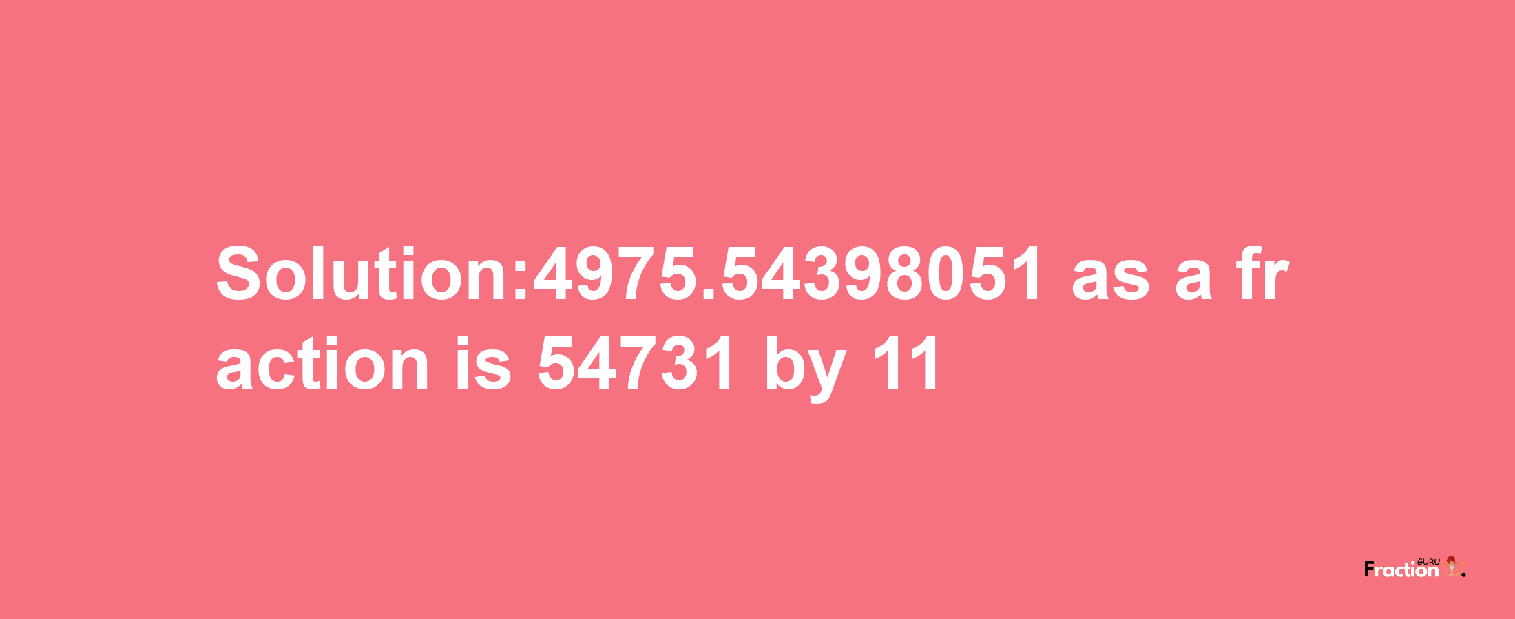 Solution:4975.54398051 as a fraction is 54731/11