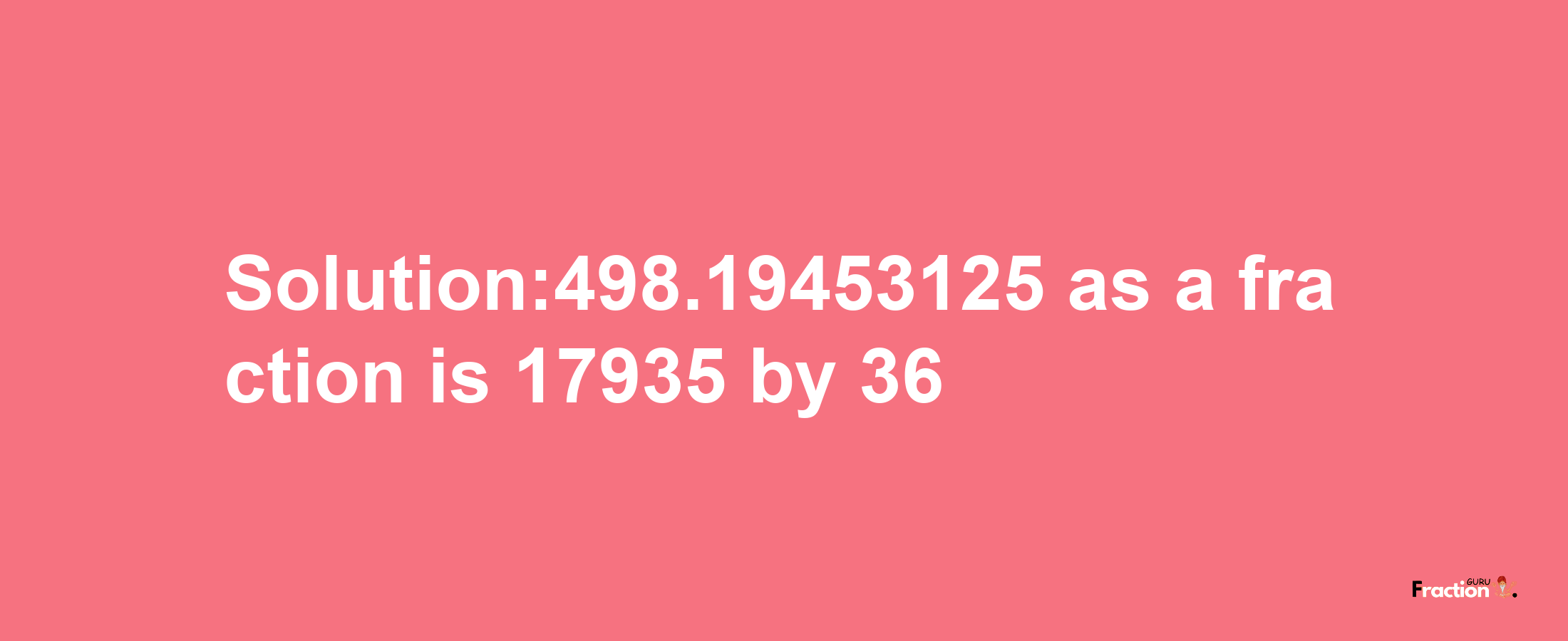 Solution:498.19453125 as a fraction is 17935/36