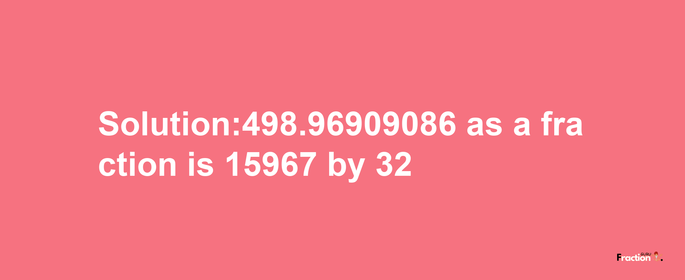 Solution:498.96909086 as a fraction is 15967/32