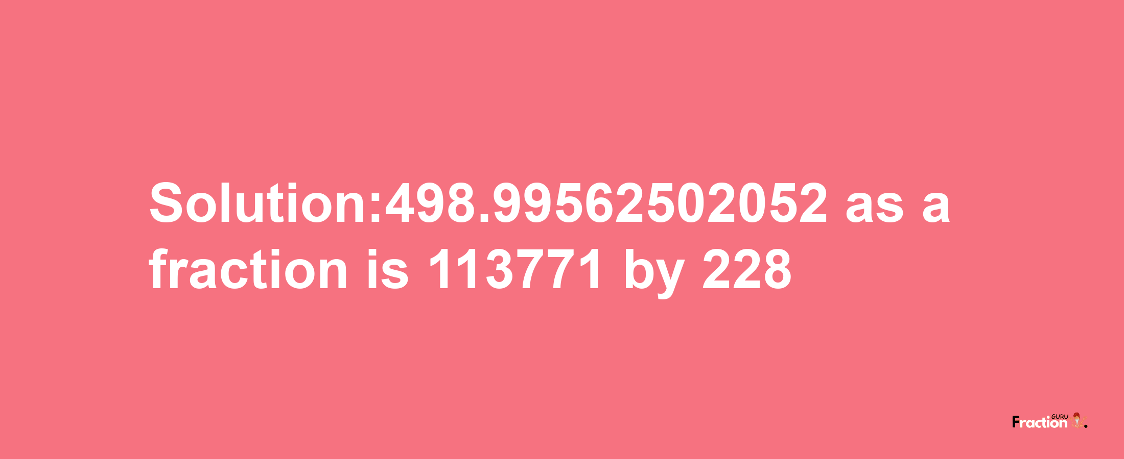 Solution:498.99562502052 as a fraction is 113771/228