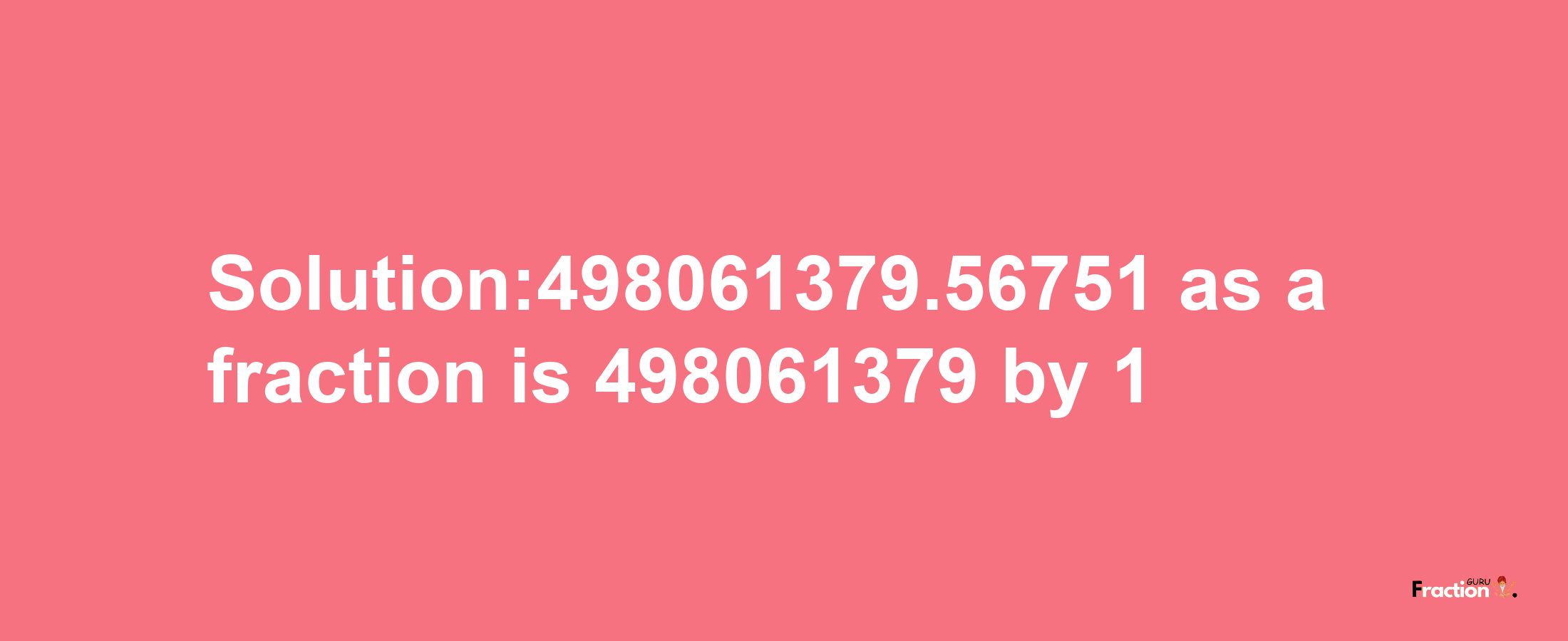 Solution:498061379.56751 as a fraction is 498061379/1