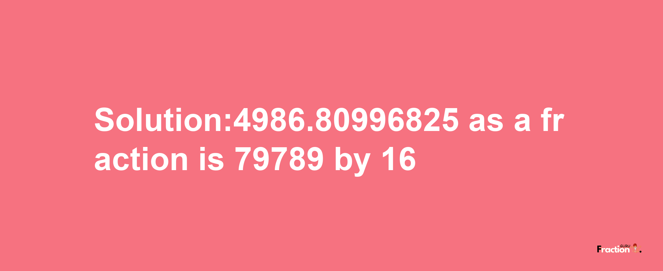 Solution:4986.80996825 as a fraction is 79789/16