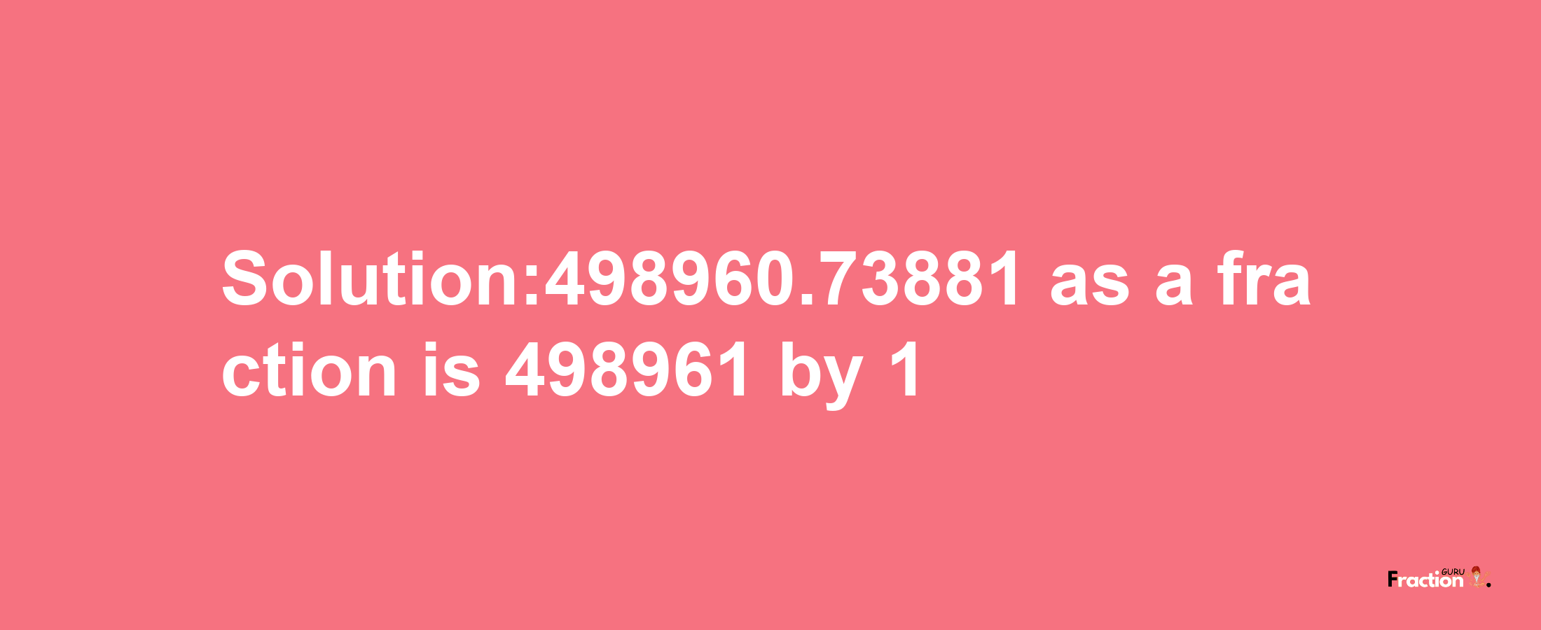 Solution:498960.73881 as a fraction is 498961/1