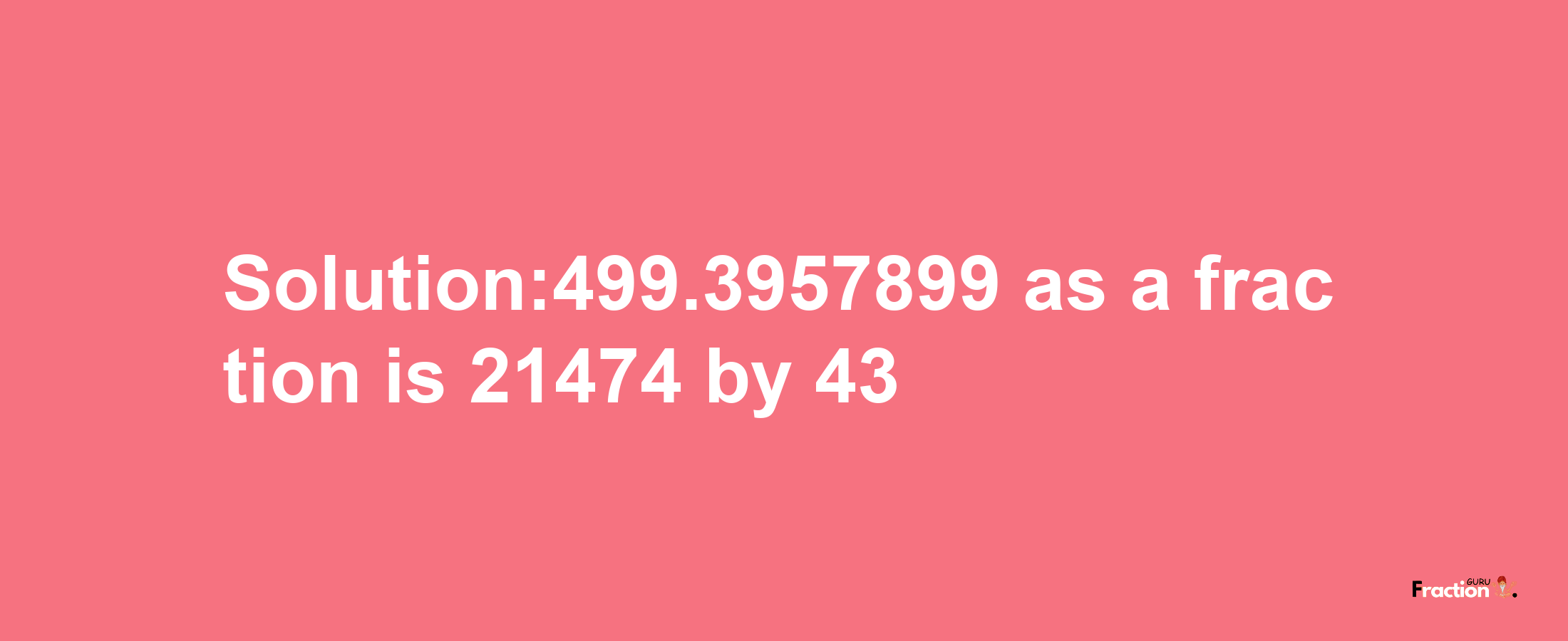 Solution:499.3957899 as a fraction is 21474/43