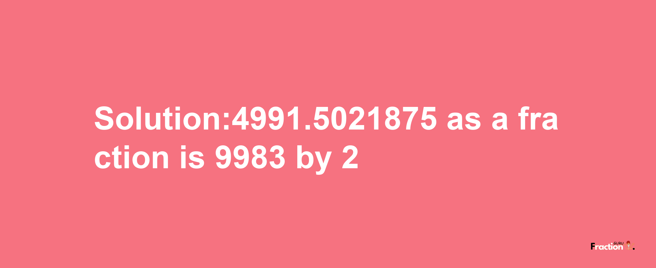 Solution:4991.5021875 as a fraction is 9983/2