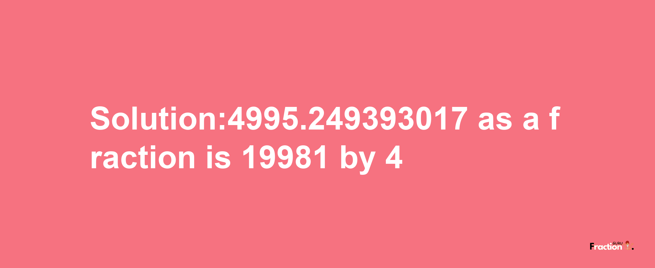 Solution:4995.249393017 as a fraction is 19981/4