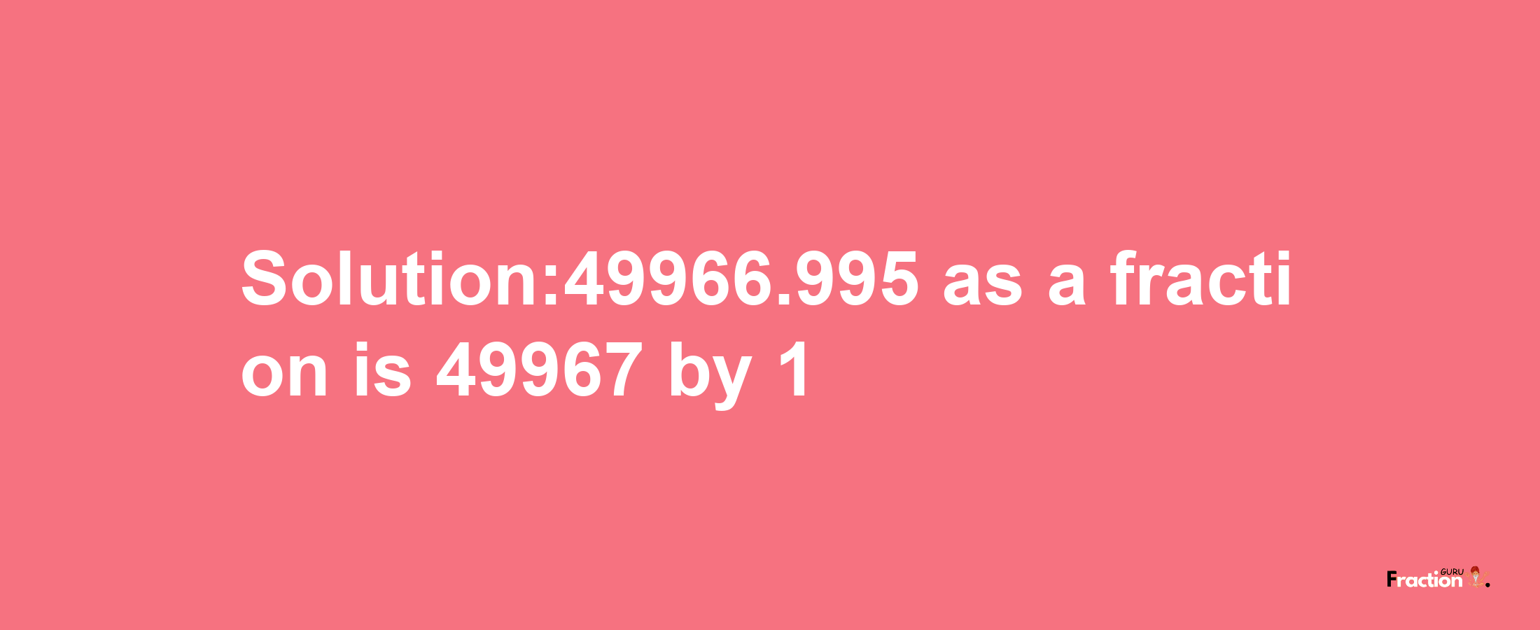 Solution:49966.995 as a fraction is 49967/1