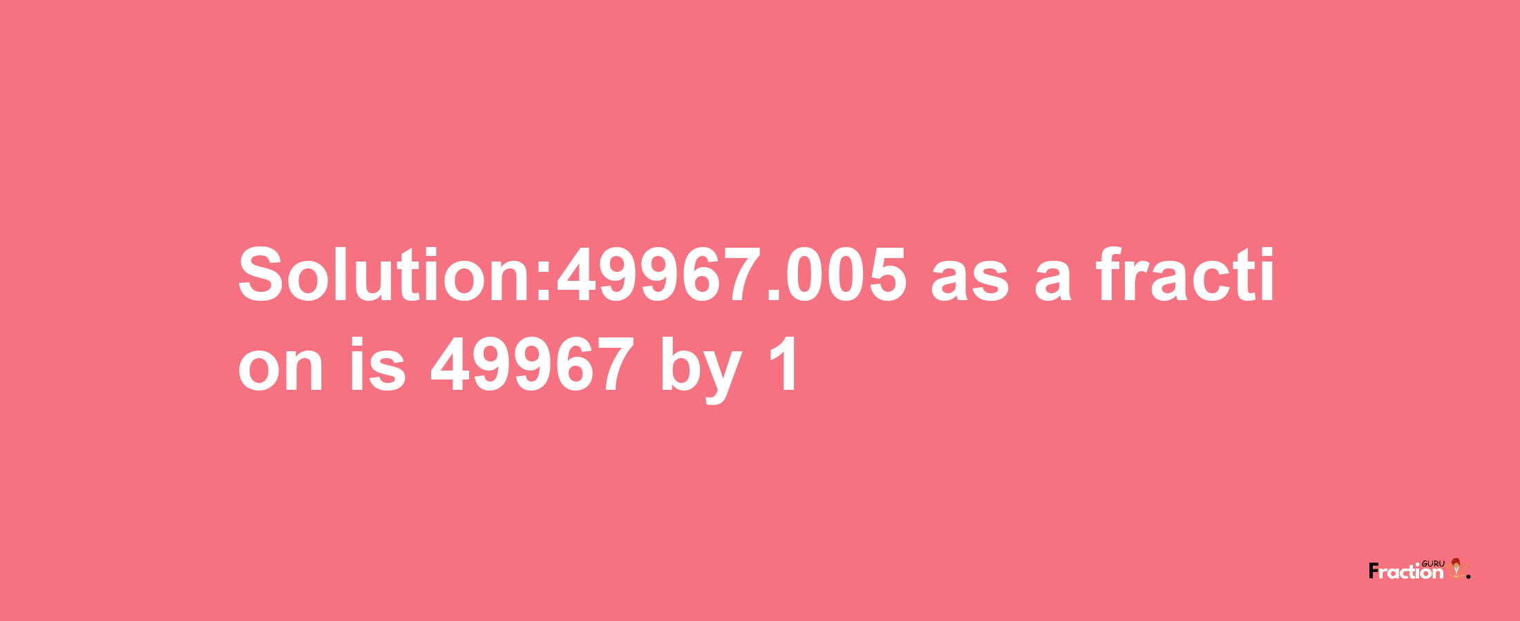 Solution:49967.005 as a fraction is 49967/1