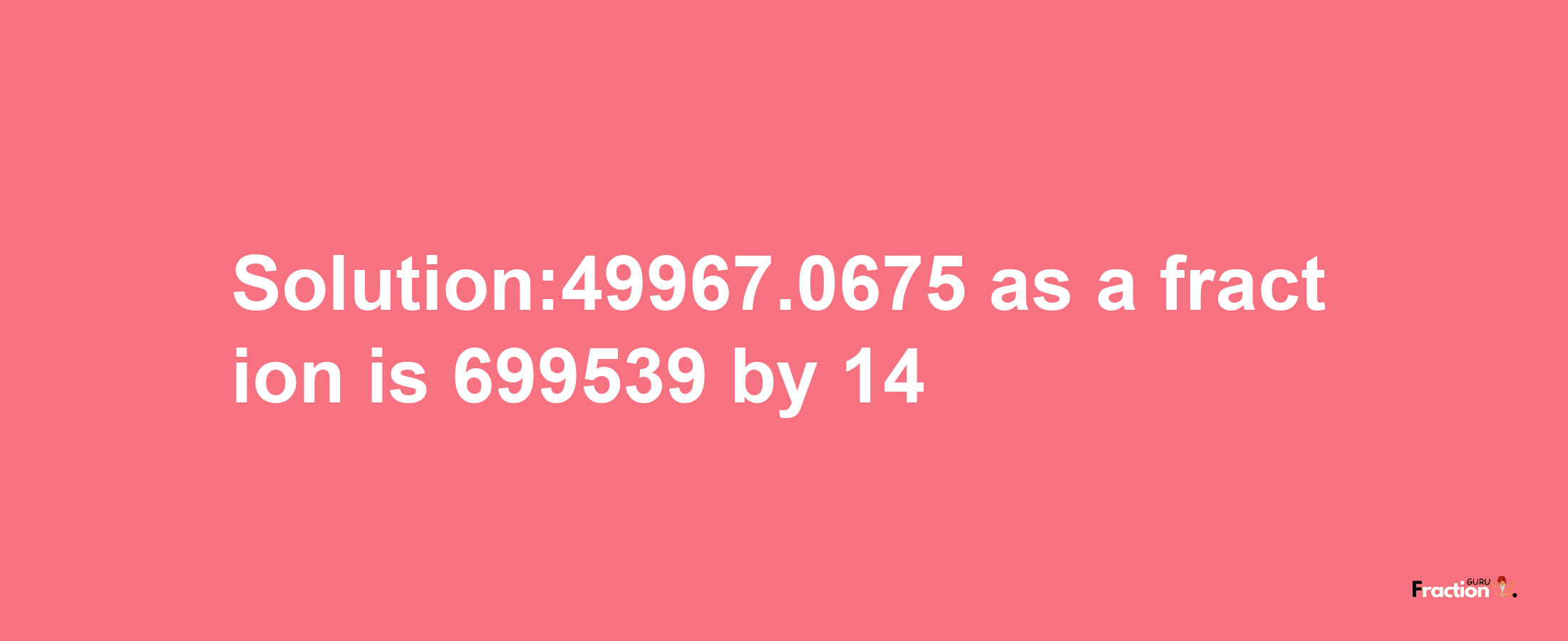 Solution:49967.0675 as a fraction is 699539/14