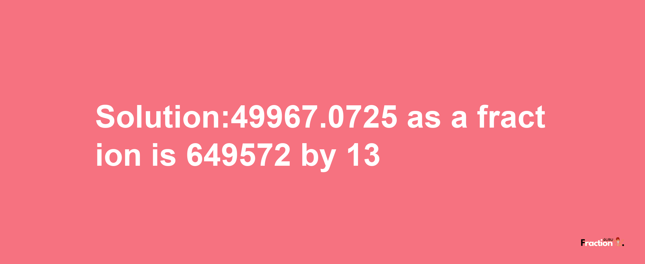 Solution:49967.0725 as a fraction is 649572/13