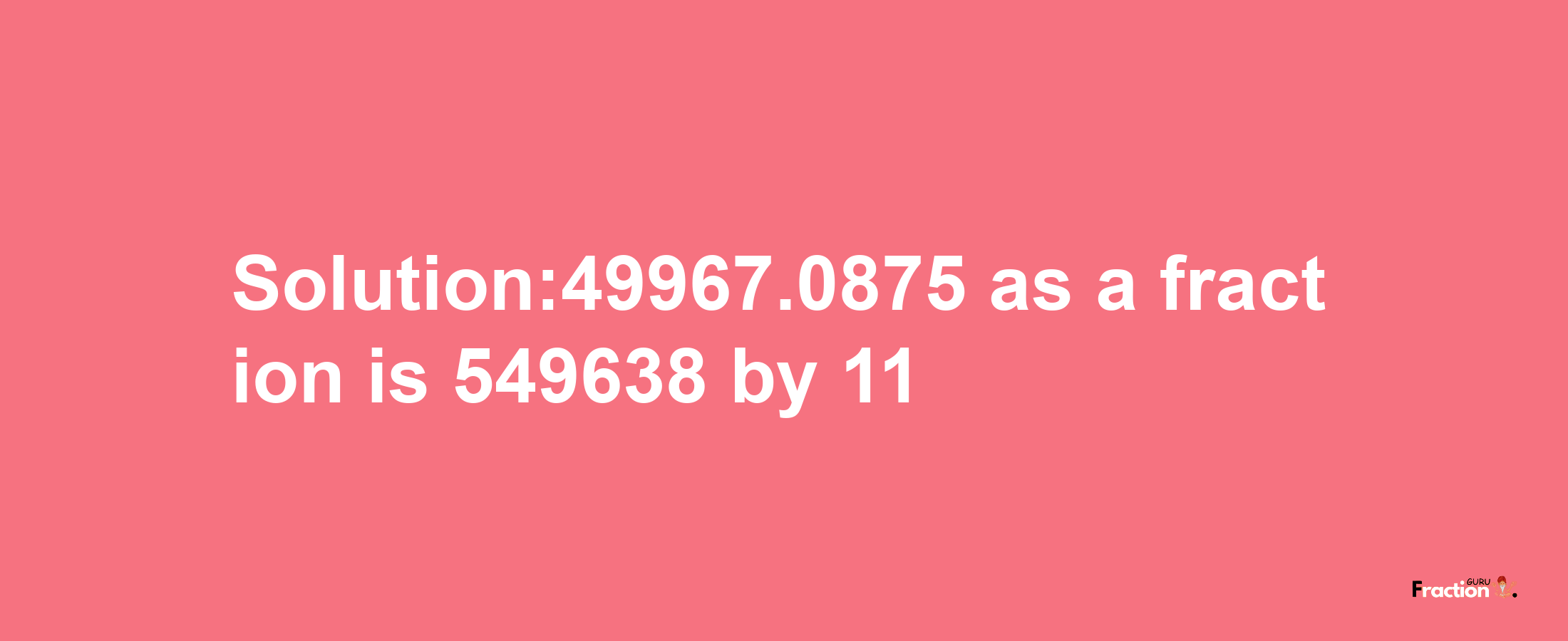 Solution:49967.0875 as a fraction is 549638/11