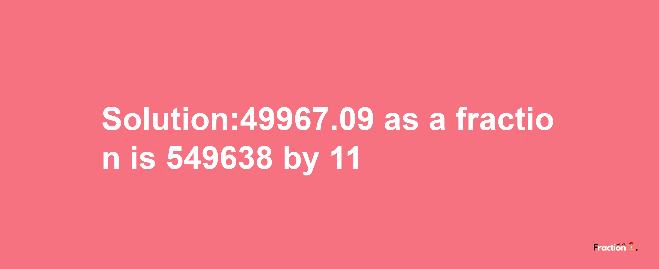 Solution:49967.09 as a fraction is 549638/11