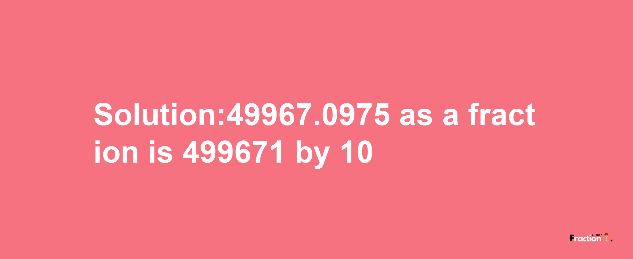 Solution:49967.0975 as a fraction is 499671/10