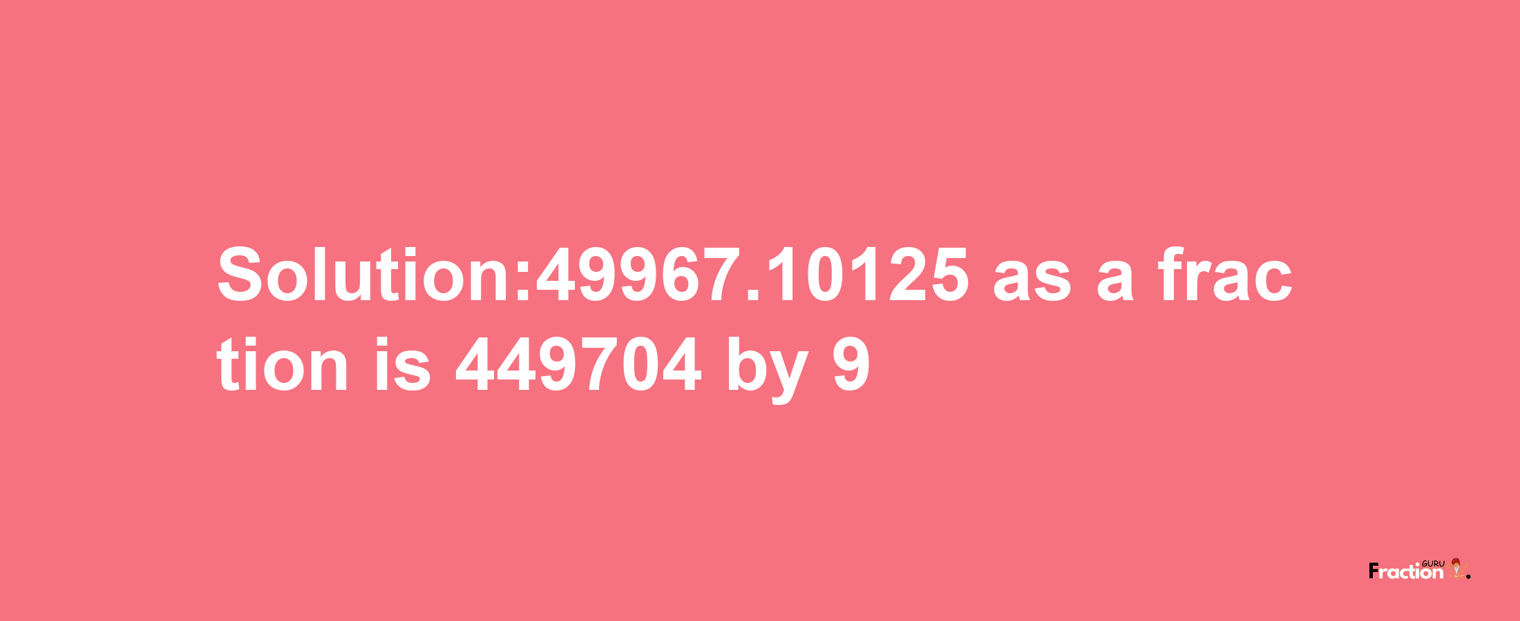 Solution:49967.10125 as a fraction is 449704/9