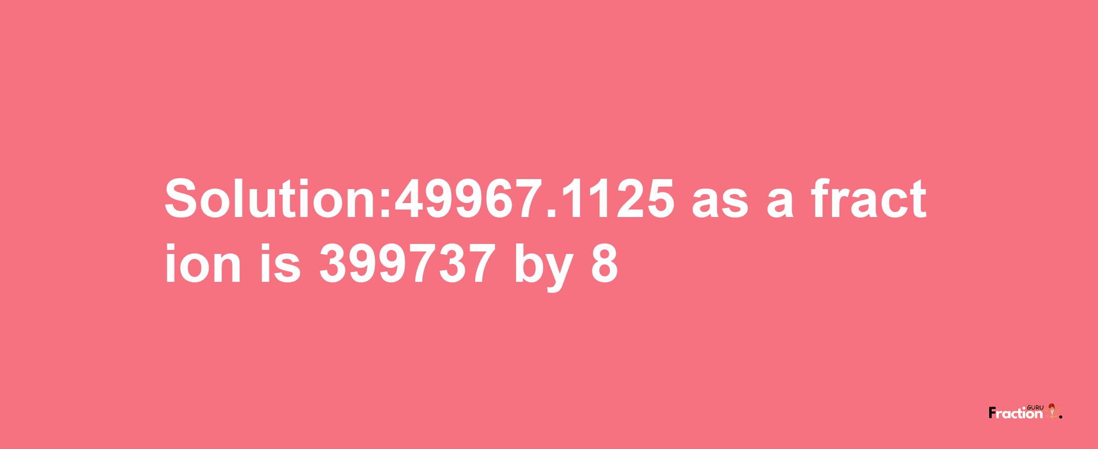 Solution:49967.1125 as a fraction is 399737/8