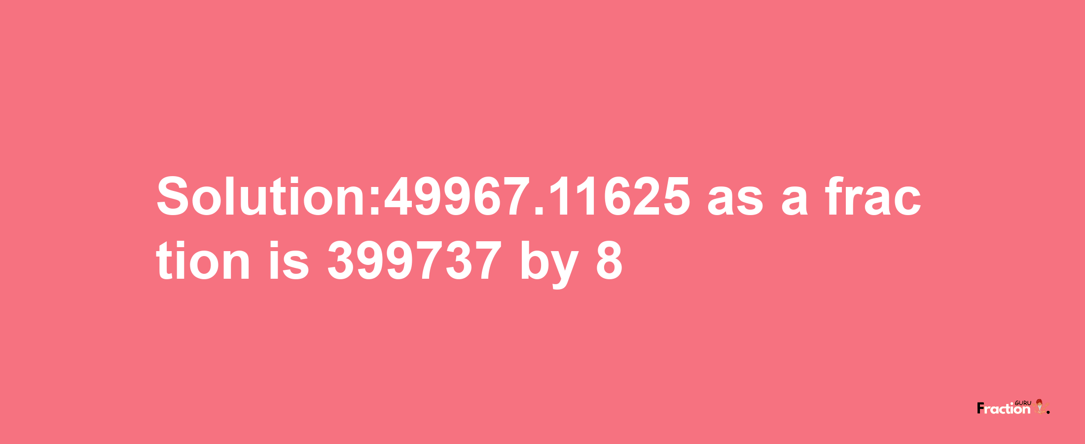 Solution:49967.11625 as a fraction is 399737/8