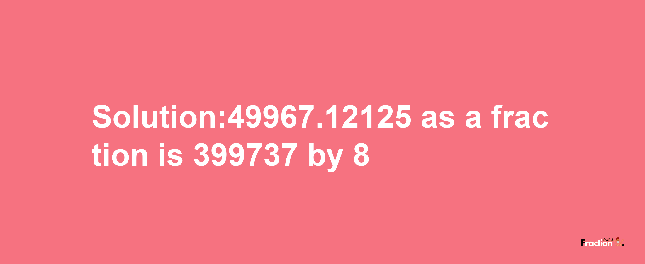 Solution:49967.12125 as a fraction is 399737/8