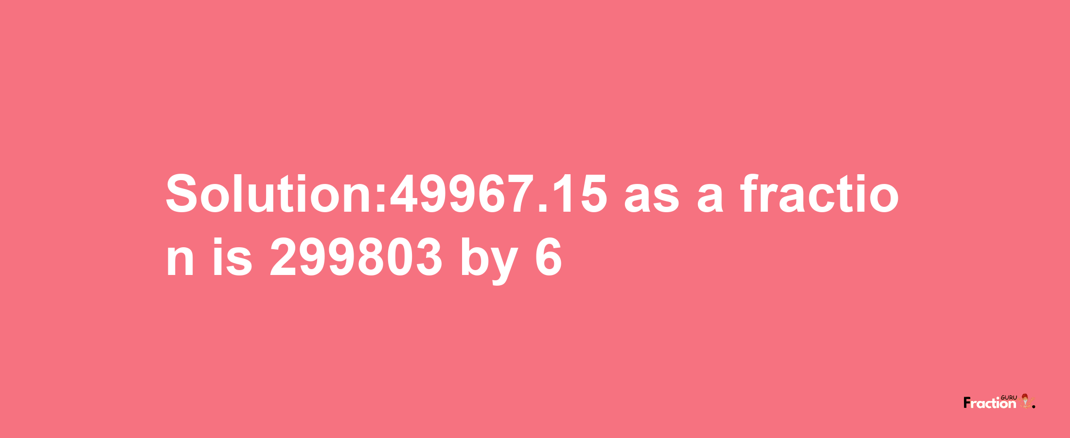 Solution:49967.15 as a fraction is 299803/6