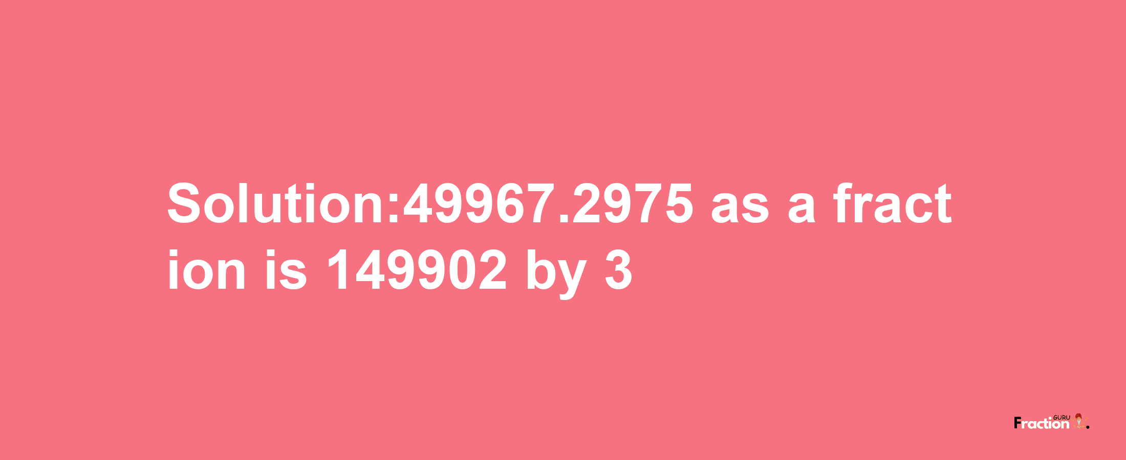 Solution:49967.2975 as a fraction is 149902/3