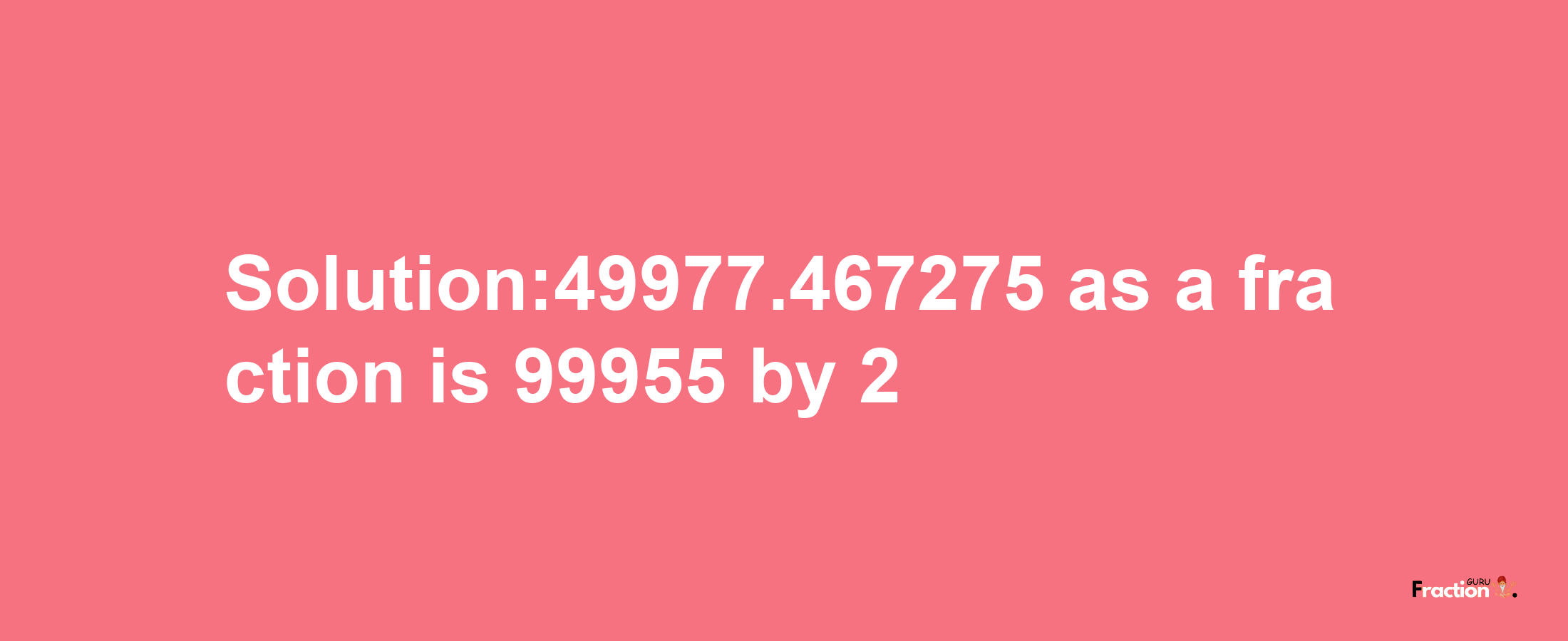 Solution:49977.467275 as a fraction is 99955/2