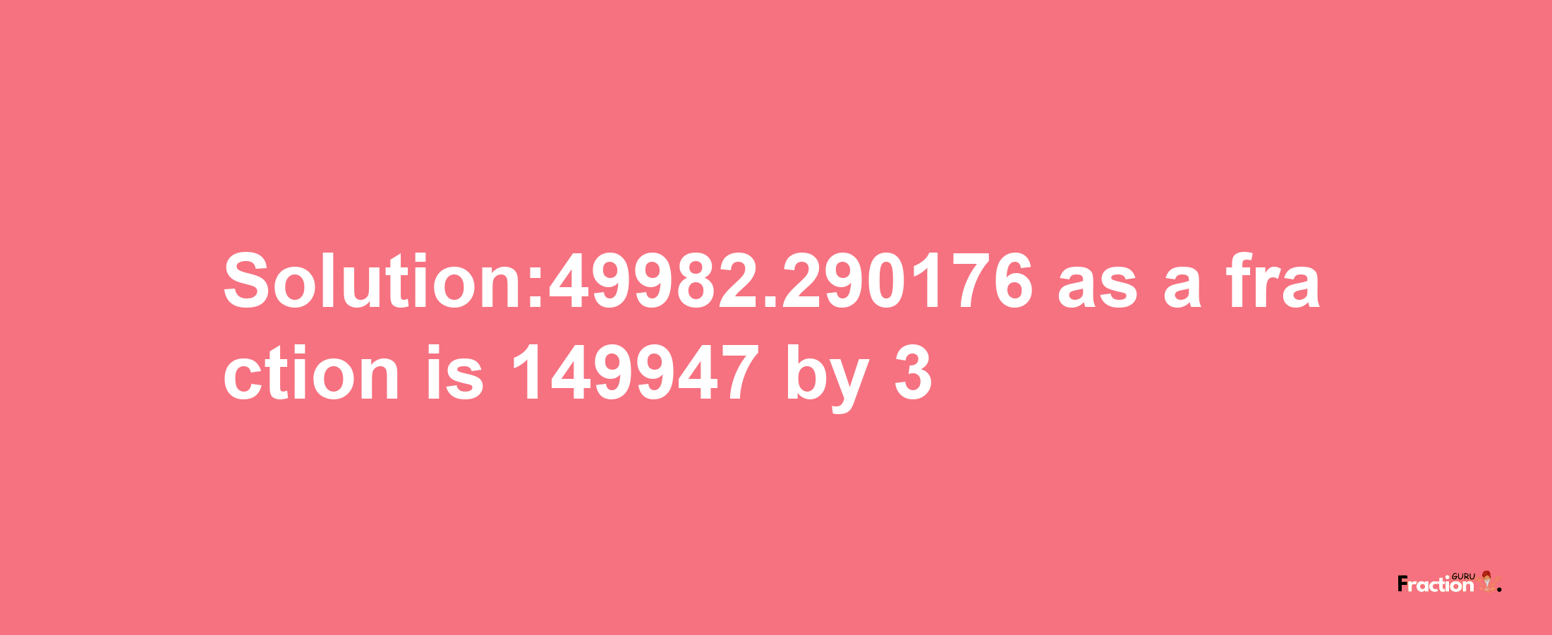 Solution:49982.290176 as a fraction is 149947/3