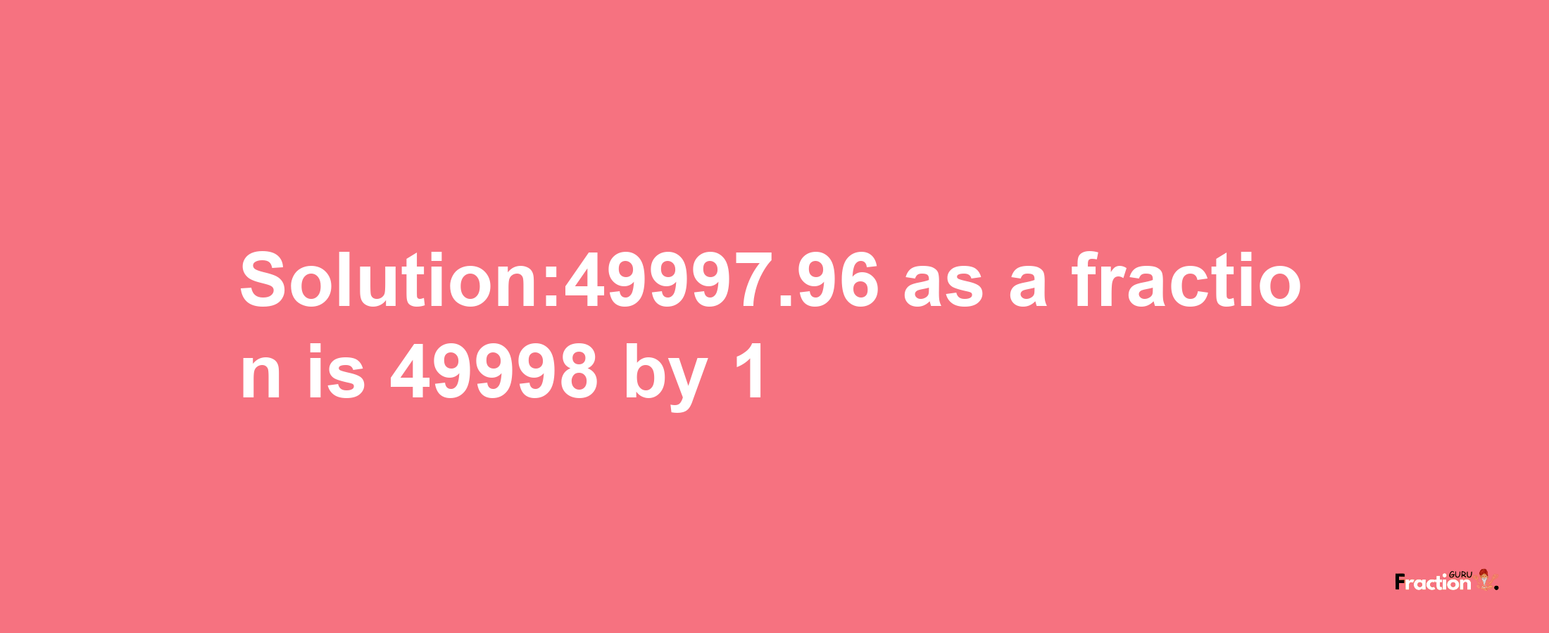 Solution:49997.96 as a fraction is 49998/1