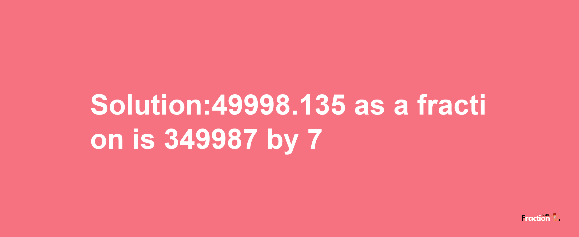 Solution:49998.135 as a fraction is 349987/7