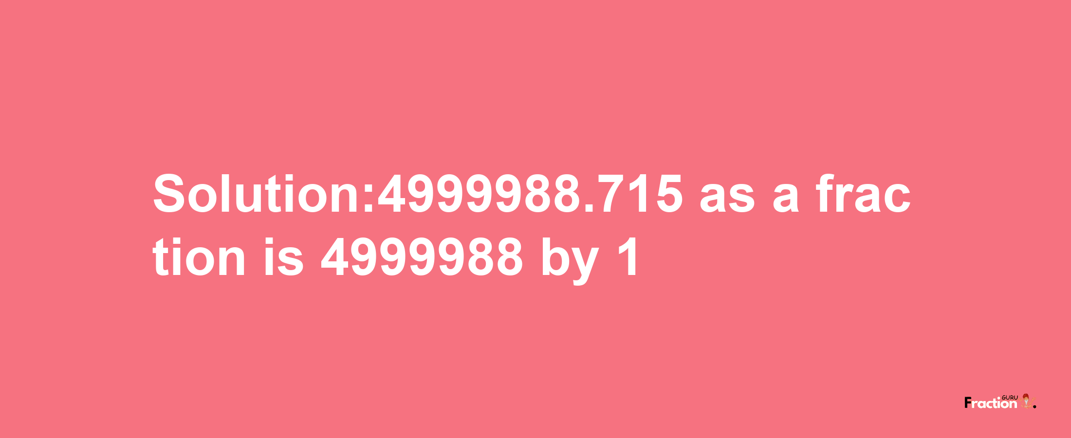 Solution:4999988.715 as a fraction is 4999988/1