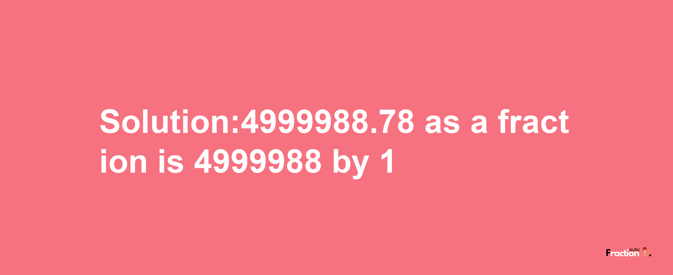 Solution:4999988.78 as a fraction is 4999988/1