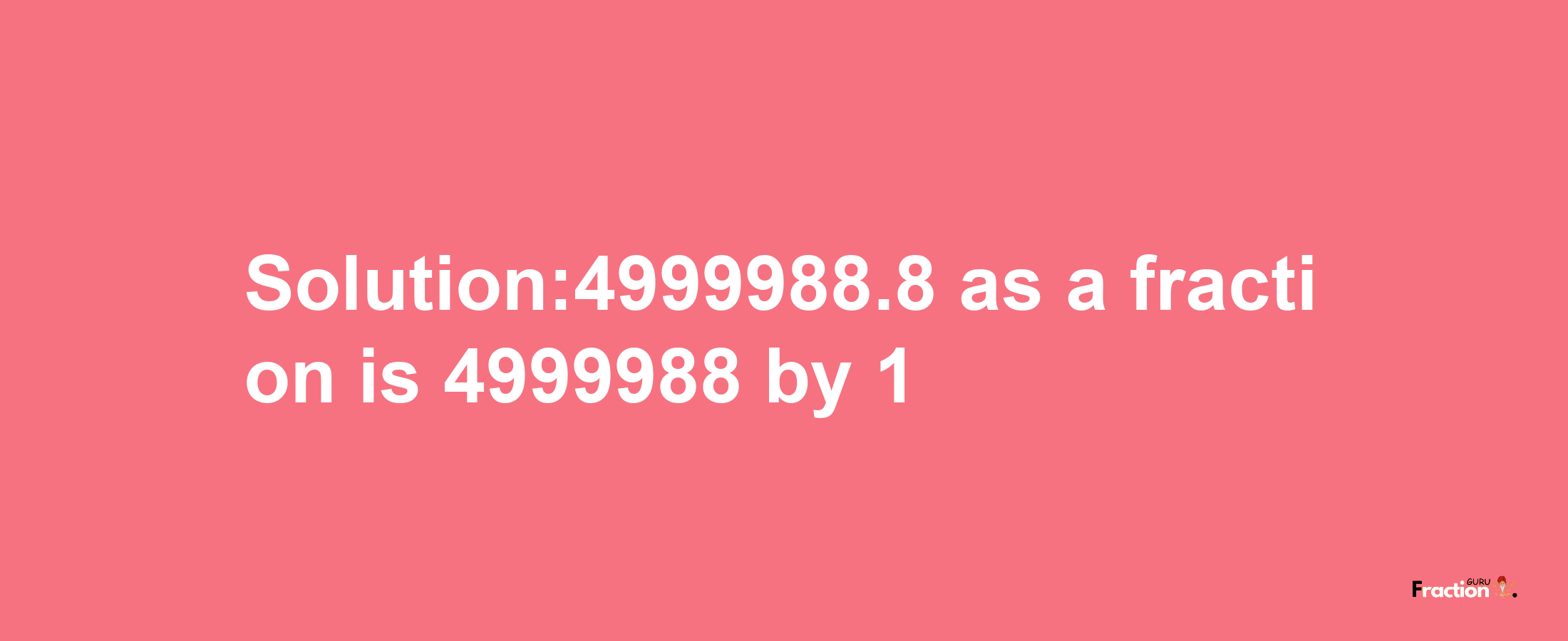 Solution:4999988.8 as a fraction is 4999988/1