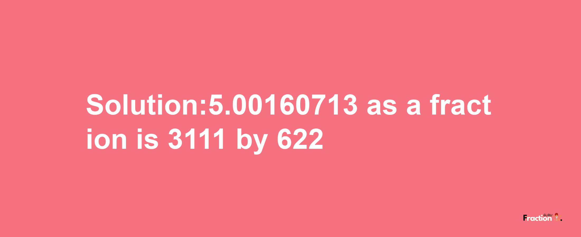 Solution:5.00160713 as a fraction is 3111/622