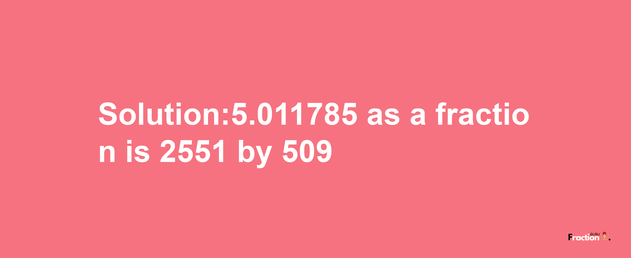 Solution:5.011785 as a fraction is 2551/509