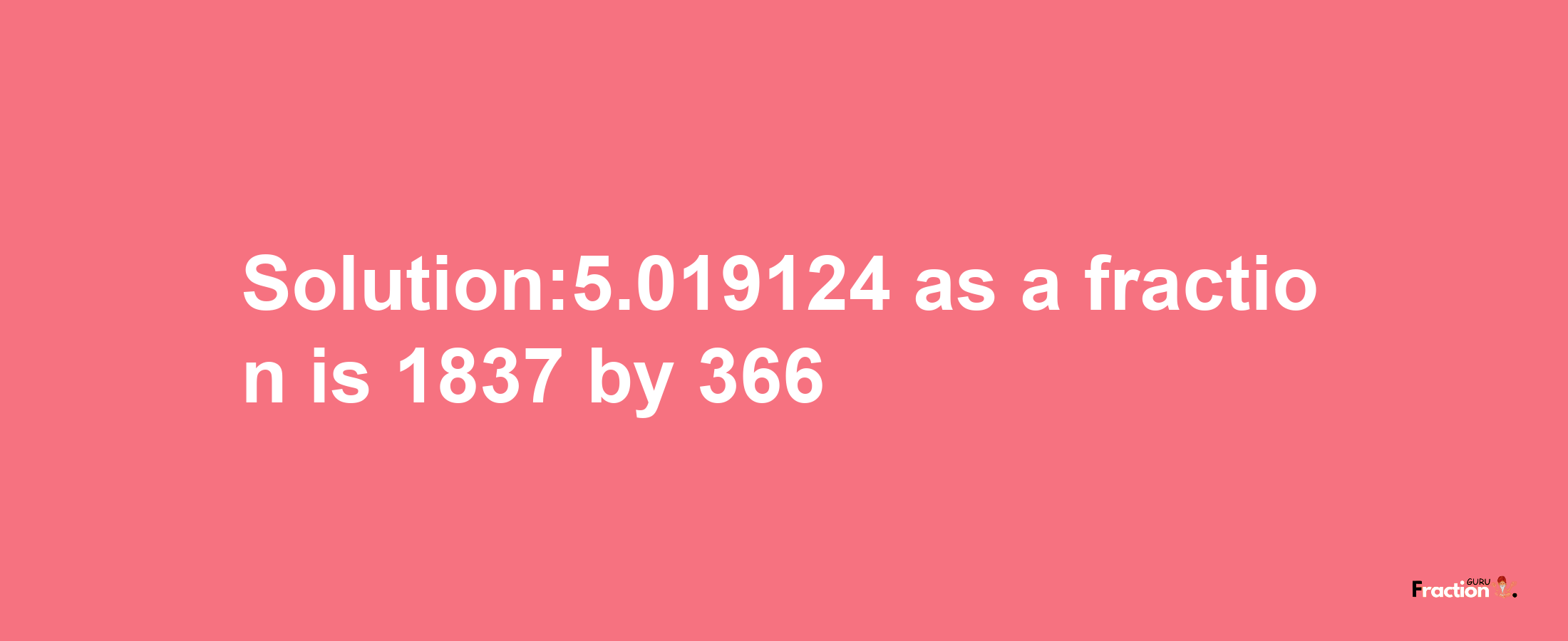 Solution:5.019124 as a fraction is 1837/366