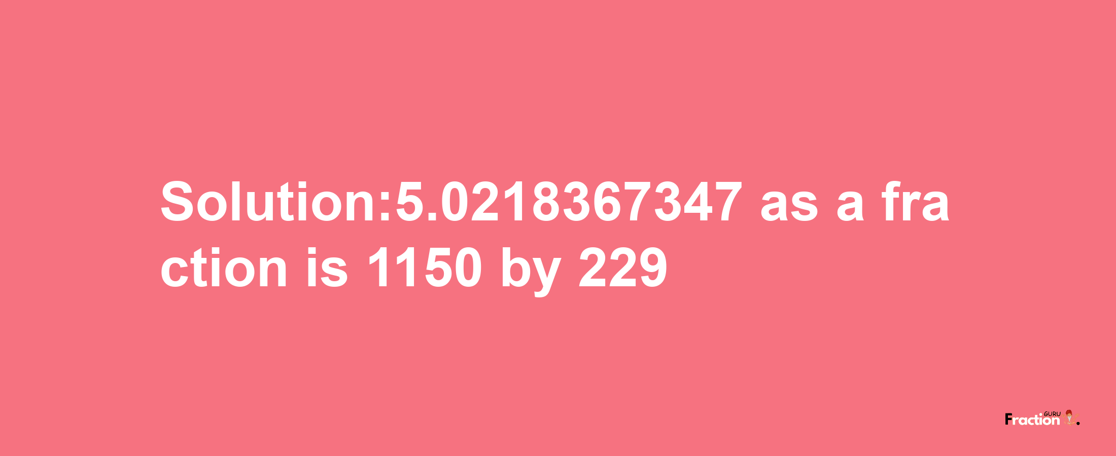 Solution:5.0218367347 as a fraction is 1150/229