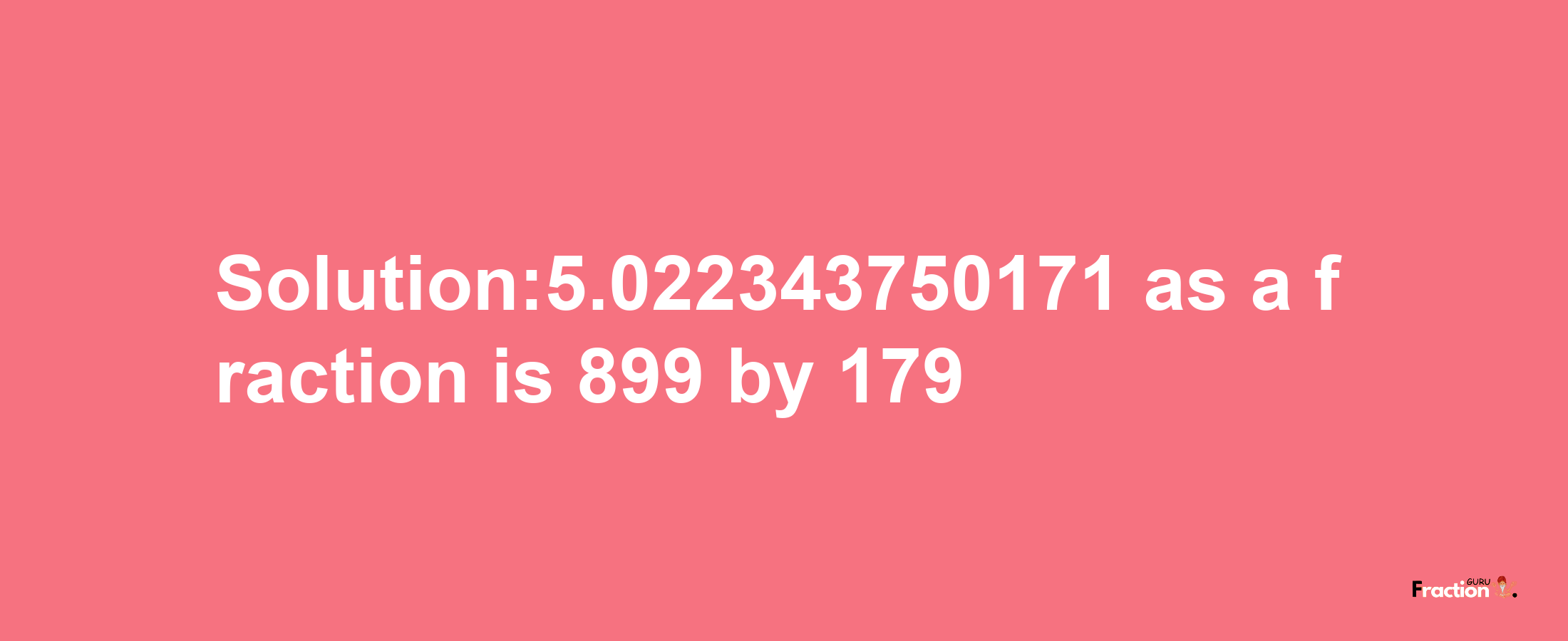 Solution:5.022343750171 as a fraction is 899/179