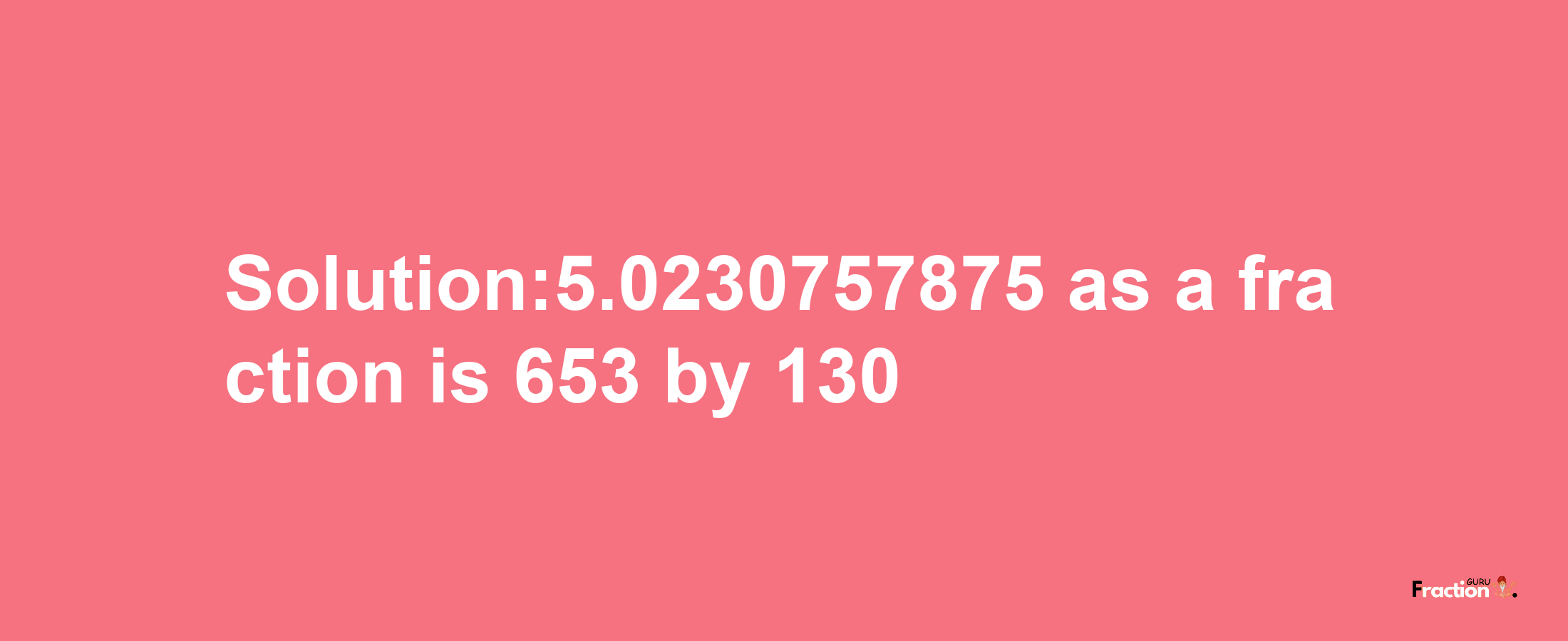 Solution:5.0230757875 as a fraction is 653/130