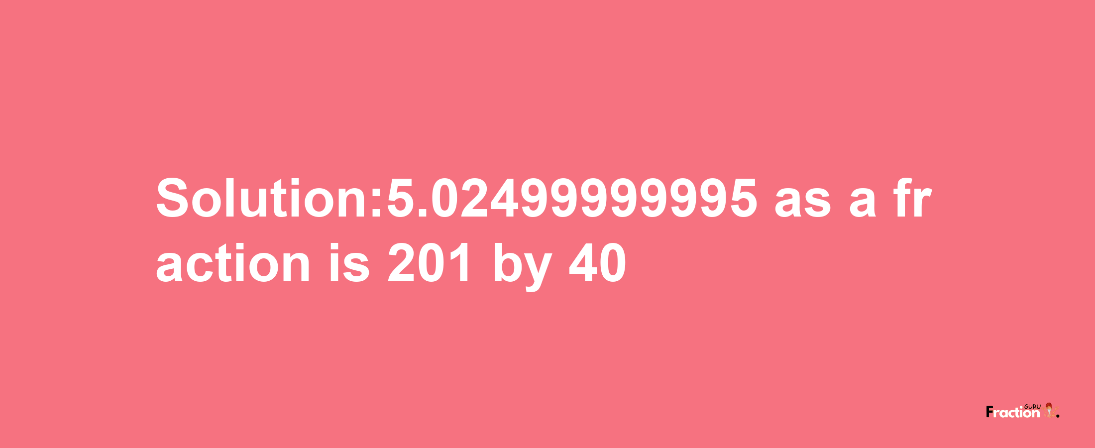 Solution:5.02499999995 as a fraction is 201/40