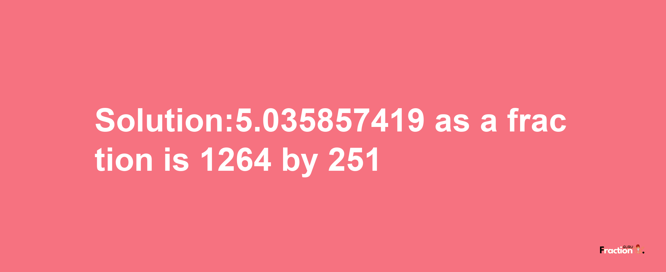 Solution:5.035857419 as a fraction is 1264/251