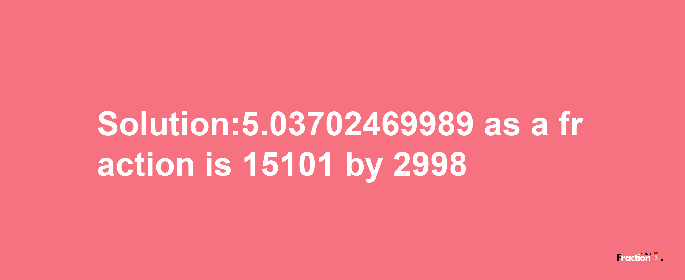 Solution:5.03702469989 as a fraction is 15101/2998