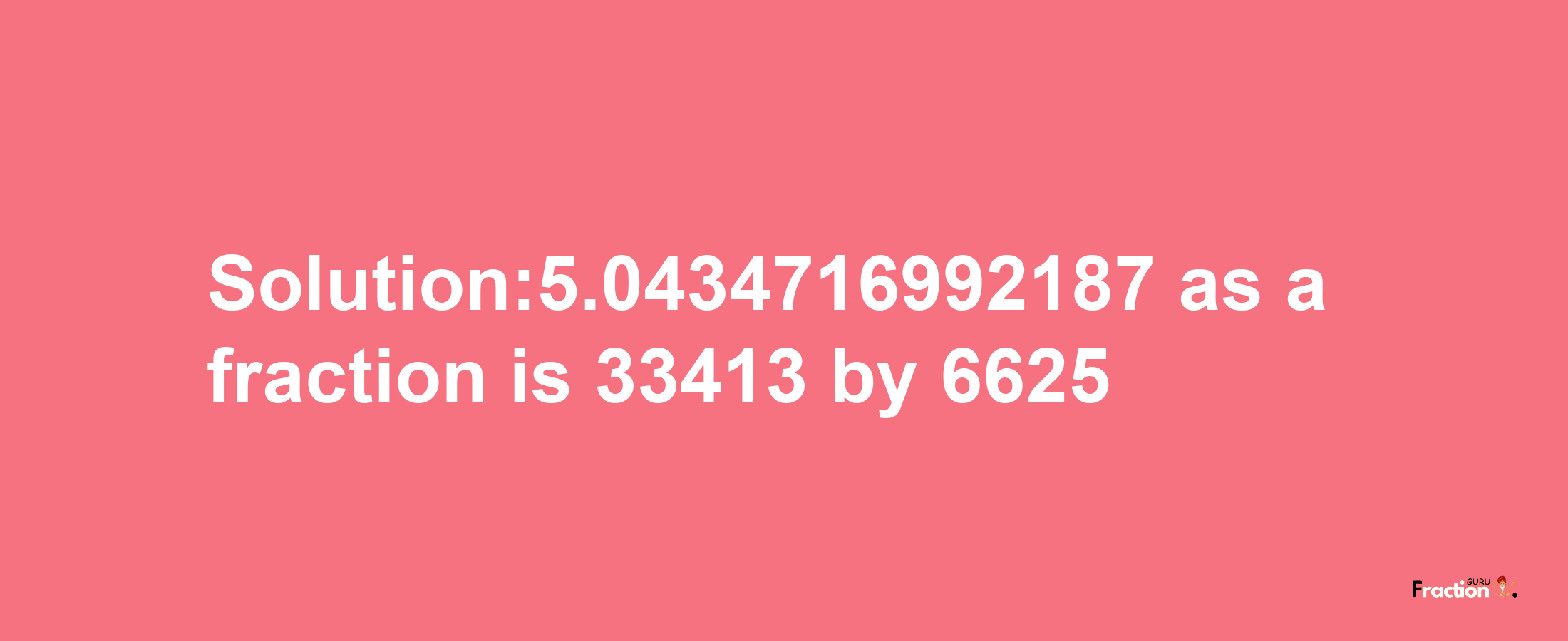 Solution:5.0434716992187 as a fraction is 33413/6625