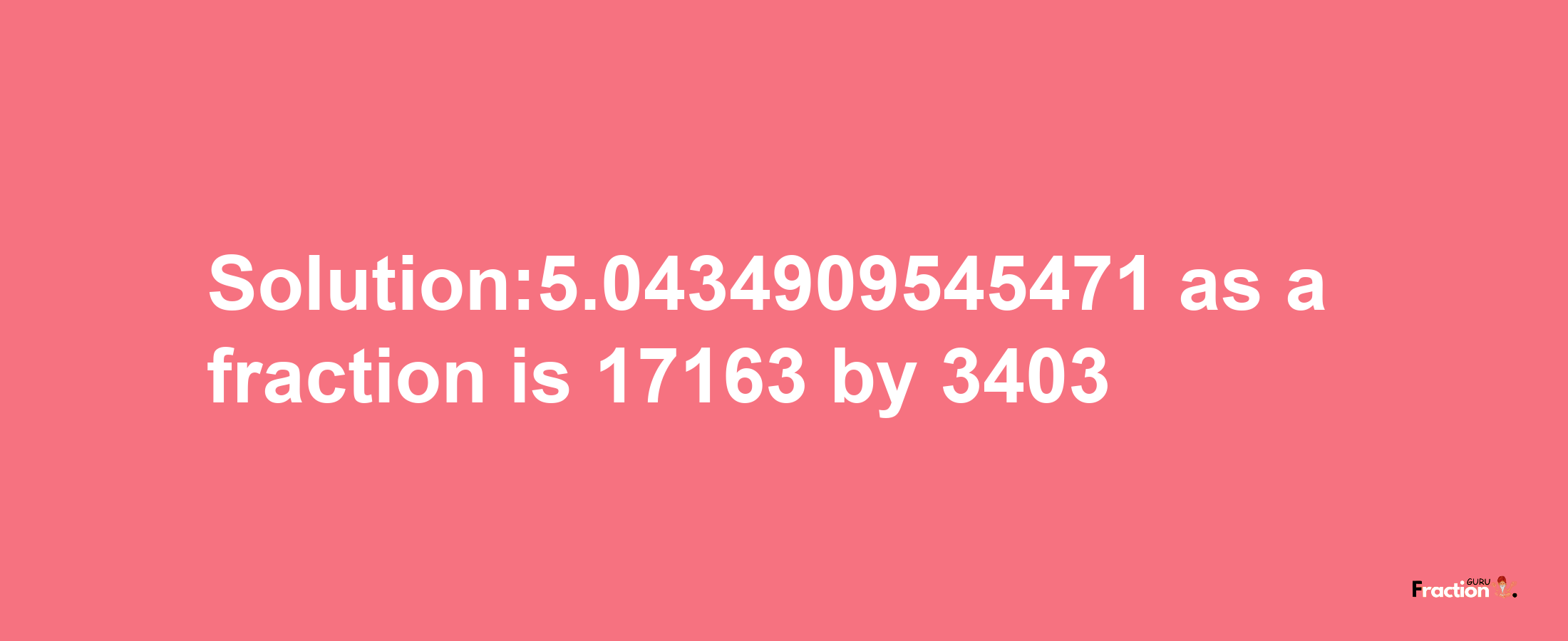 Solution:5.0434909545471 as a fraction is 17163/3403