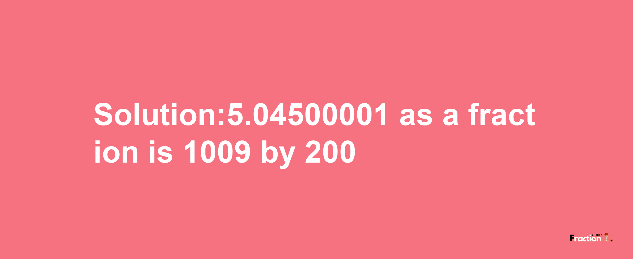 Solution:5.04500001 as a fraction is 1009/200