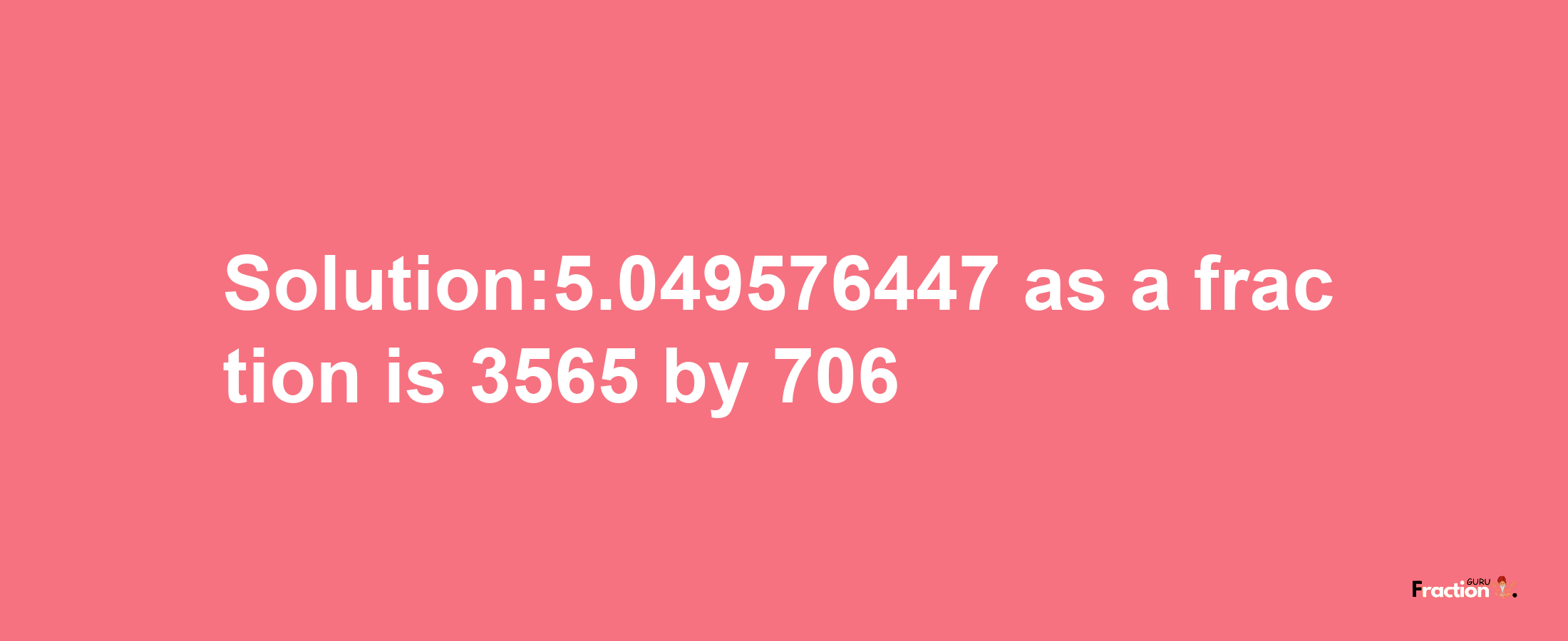 Solution:5.049576447 as a fraction is 3565/706