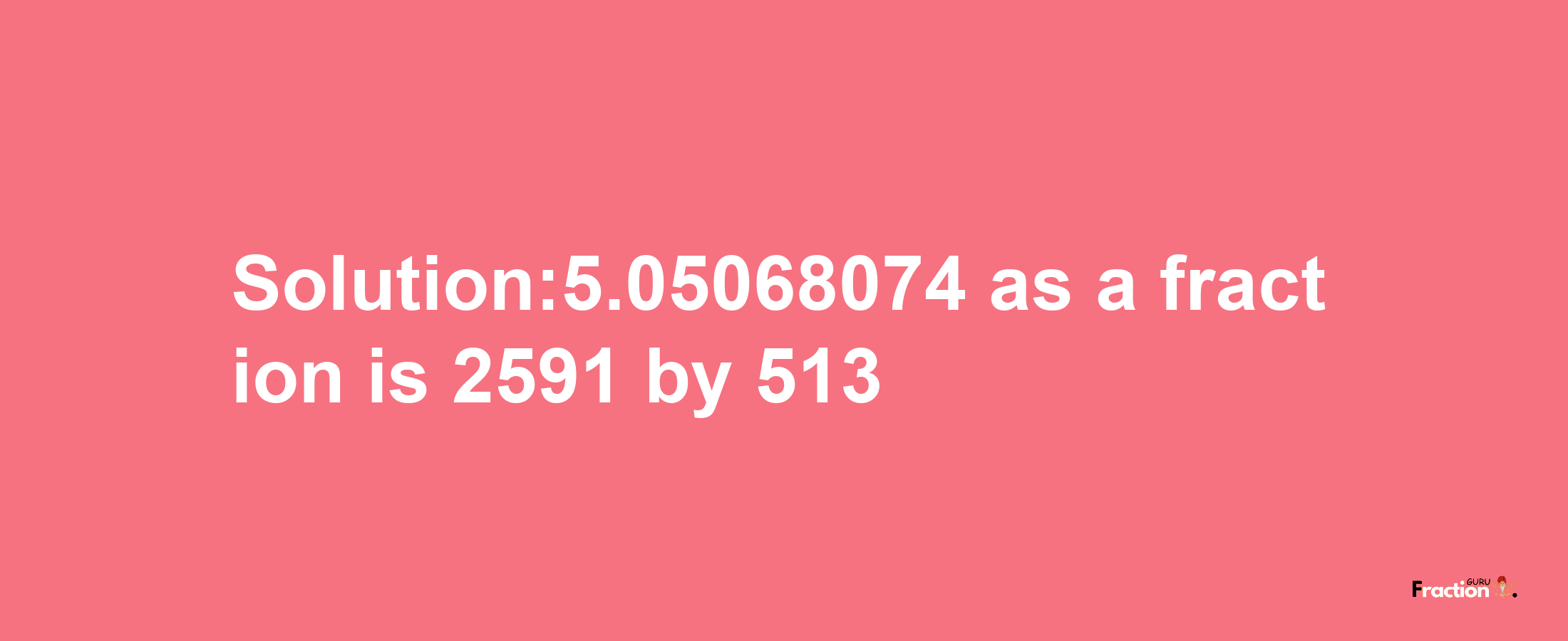 Solution:5.05068074 as a fraction is 2591/513