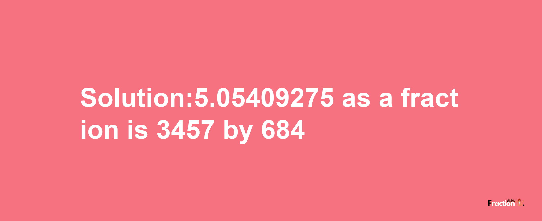 Solution:5.05409275 as a fraction is 3457/684